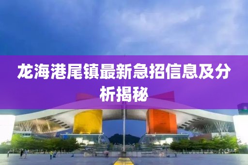 龍海港尾鎮(zhèn)最新急招信息及分析揭秘