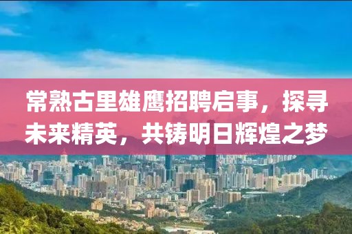 常熟古里雄鷹招聘啟事，探尋未來(lái)精英，共鑄明日輝煌之夢(mèng)