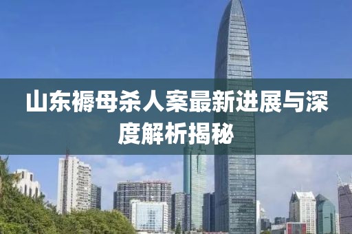 山東褥母殺人案最新進展與深度解析揭秘