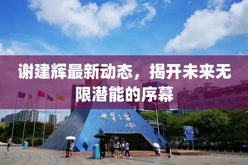 謝建輝最新動(dòng)態(tài)，揭開未來無限潛能的序幕