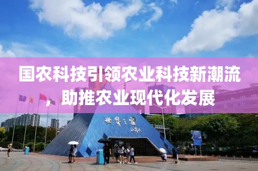 國農(nóng)科技引領(lǐng)農(nóng)業(yè)科技新潮流，助推農(nóng)業(yè)現(xiàn)代化發(fā)展