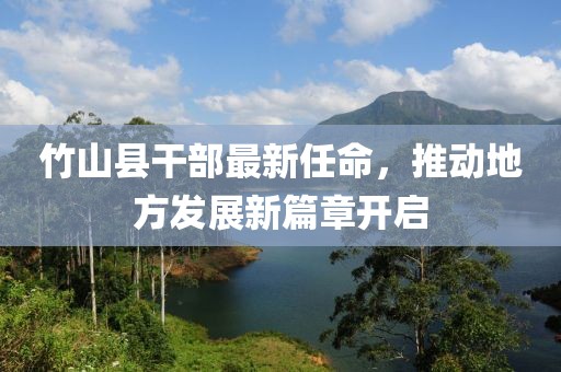 竹山縣干部最新任命，推動(dòng)地方發(fā)展新篇章開啟