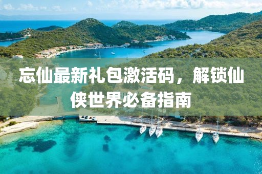 忘仙最新禮包激活碼，解鎖仙俠世界必備指南