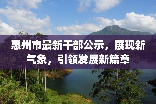 惠州市最新干部公示，展現(xiàn)新氣象，引領(lǐng)發(fā)展新篇章