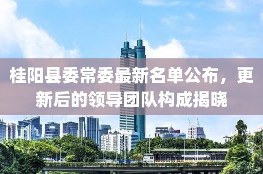 桂陽縣委常委最新名單公布，更新后的領(lǐng)導(dǎo)團(tuán)隊(duì)構(gòu)成揭曉