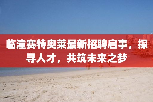 臨潼賽特奧萊最新招聘啟事，探尋人才，共筑未來之夢