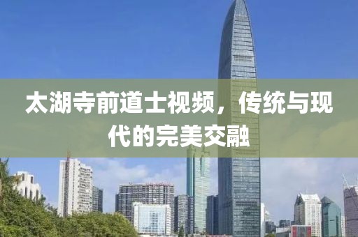 太湖寺前道士視頻，傳統(tǒng)與現(xiàn)代的完美交融