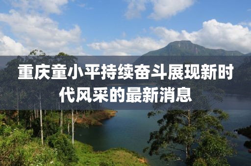 重慶童小平持續(xù)奮斗展現(xiàn)新時(shí)代風(fēng)采的最新消息