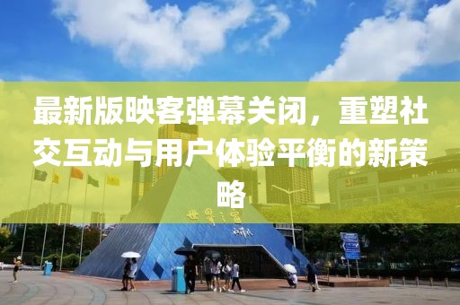 最新版映客彈幕關(guān)閉，重塑社交互動與用戶體驗平衡的新策略