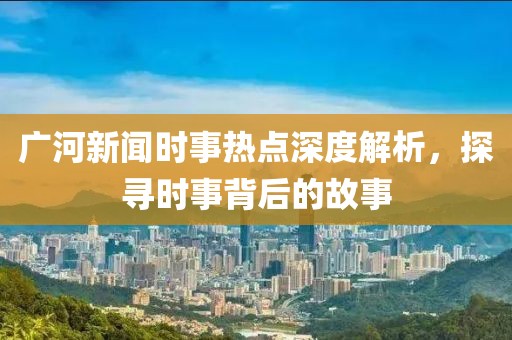 廣河新聞時(shí)事熱點(diǎn)深度解析，探尋時(shí)事背后的故事