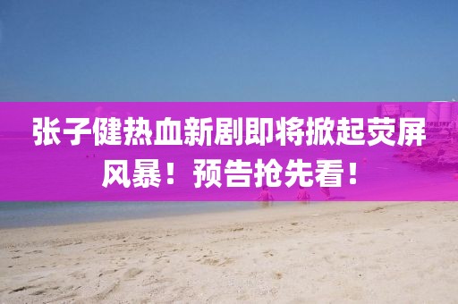 張子健熱血新劇即將掀起熒屏風(fēng)暴！預(yù)告搶先看！