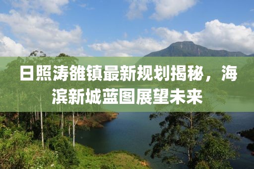 日照濤雒鎮(zhèn)最新規(guī)劃揭秘，海濱新城藍(lán)圖展望未來