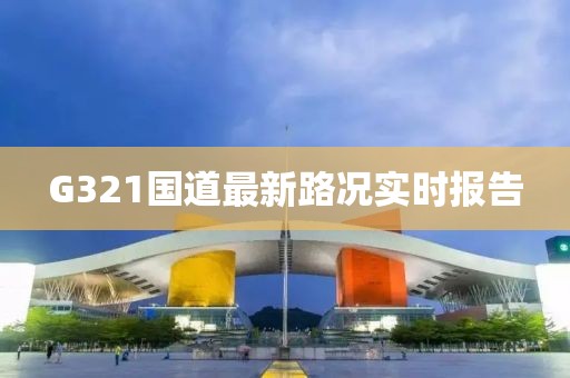 G321國(guó)道最新路況實(shí)時(shí)報(bào)告