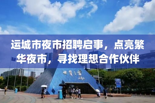 運(yùn)城市夜市招聘啟事，點(diǎn)亮繁華夜市，尋找理想合作伙伴