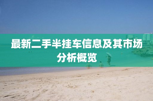 最新二手半掛車信息及其市場(chǎng)分析概覽
