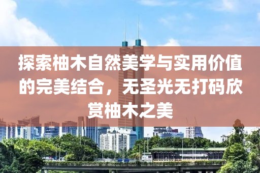 探索柚木自然美學(xué)與實(shí)用價(jià)值的完美結(jié)合，無圣光無打碼欣賞柚木之美