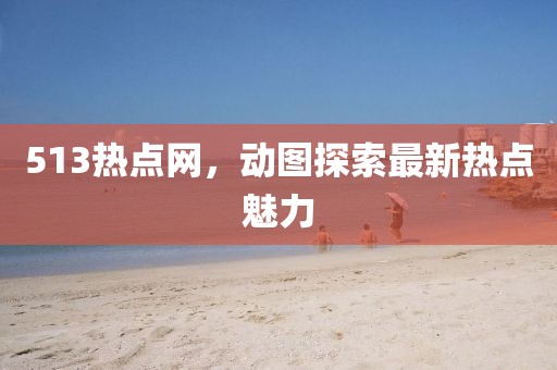 513熱點網(wǎng)，動圖探索最新熱點魅力