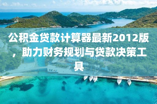 公積金貸款計(jì)算器最新2012版，助力財(cái)務(wù)規(guī)劃與貸款決策工具