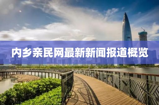 內(nèi)鄉(xiāng)親民網(wǎng)最新新聞報道概覽