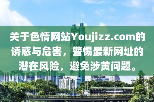 關于色情網(wǎng)站Youjizz.com的誘惑與危害，警惕最新網(wǎng)址的潛在風險，避免涉黃問題。
