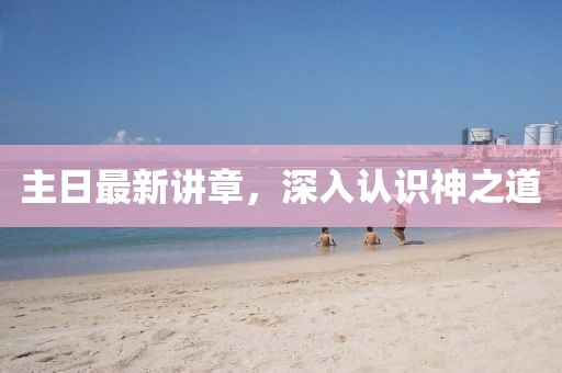 主日最新講章，深入認(rèn)識(shí)神之道