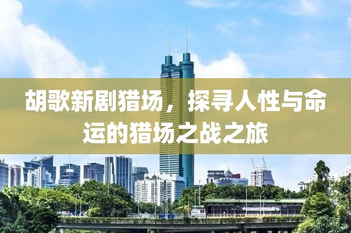 胡歌新劇獵場，探尋人性與命運的獵場之戰(zhàn)之旅