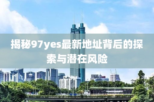 揭秘97yes最新地址背后的探索與潛在風(fēng)險