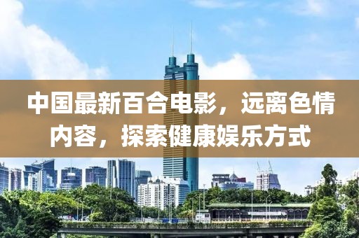 中國最新百合電影，遠(yuǎn)離色情內(nèi)容，探索健康娛樂方式