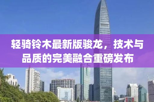輕騎鈴木最新版駿龍，技術(shù)與品質(zhì)的完美融合重磅發(fā)布
