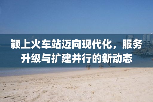穎上火車站邁向現(xiàn)代化，服務(wù)升級與擴(kuò)建并行的新動態(tài)
