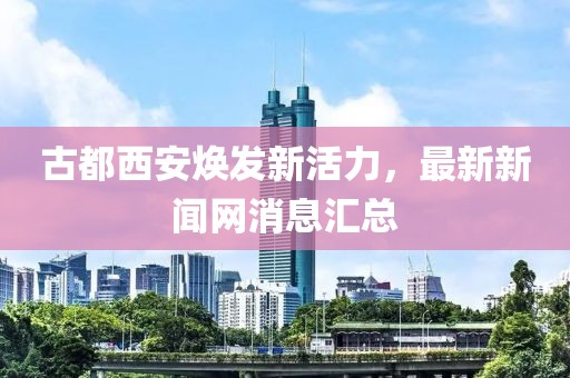 古都西安煥發(fā)新活力，最新新聞網(wǎng)消息匯總