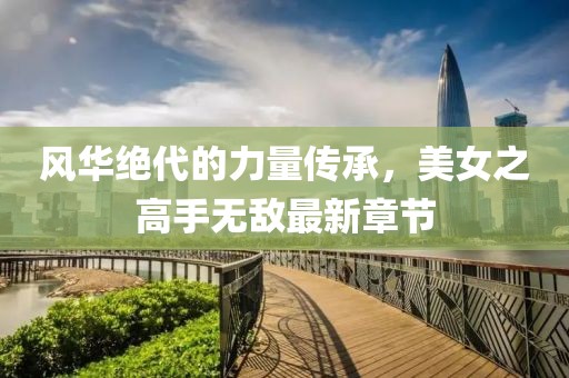 風(fēng)華絕代的力量傳承，美女之高手無(wú)敵最新章節(jié)