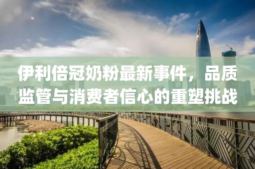 伊利倍冠奶粉最新事件，品質監(jiān)管與消費者信心的重塑挑戰(zhàn)