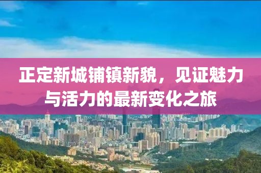 正定新城鋪鎮(zhèn)新貌，見證魅力與活力的最新變化之旅