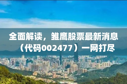 全面解讀，雛鷹股票最新消息（代碼002477）一網(wǎng)打盡