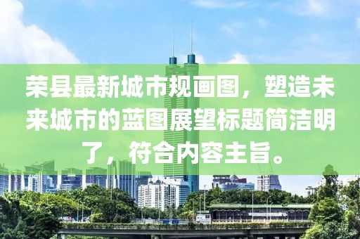 榮縣最新城市規(guī)畫圖，塑造未來城市的藍圖展望標題簡潔明了，符合內(nèi)容主旨。
