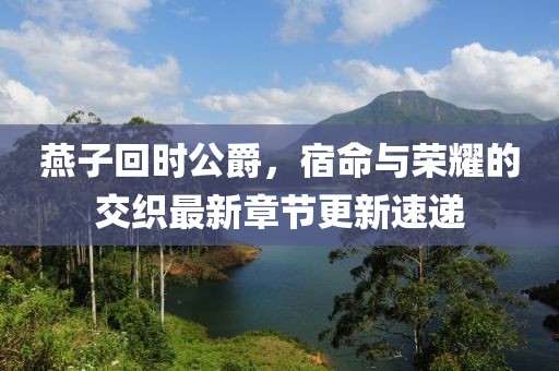 燕子回時(shí)公爵，宿命與榮耀的交織最新章節(jié)更新速遞