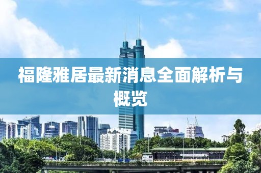 福隆雅居最新消息全面解析與概覽