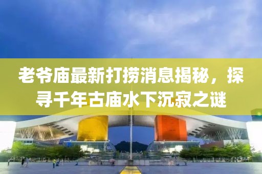 老爺廟最新打撈消息揭秘，探尋千年古廟水下沉寂之謎