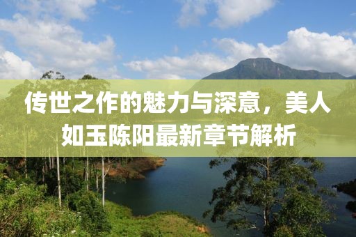 傳世之作的魅力與深意，美人如玉陳陽最新章節(jié)解析