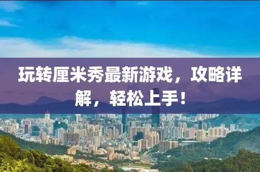 玩轉(zhuǎn)厘米秀最新游戲，攻略詳解，輕松上手！