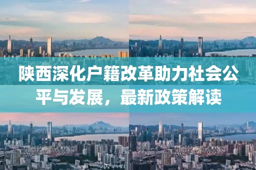 陜西深化戶籍改革助力社會(huì)公平與發(fā)展，最新政策解讀