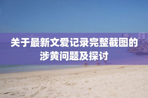 關于最新文愛記錄完整截圖的涉黃問題及探討