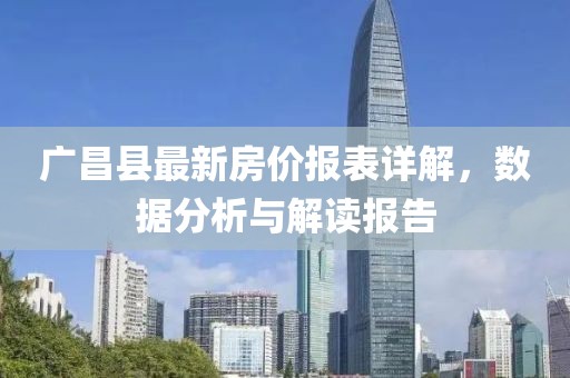 廣昌縣最新房價報表詳解，數(shù)據(jù)分析與解讀報告