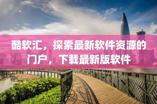 酷軟匯，探索最新軟件資源的門戶，下載最新版軟件