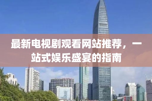 最新電視劇觀看網(wǎng)站推薦，一站式娛樂盛宴的指南