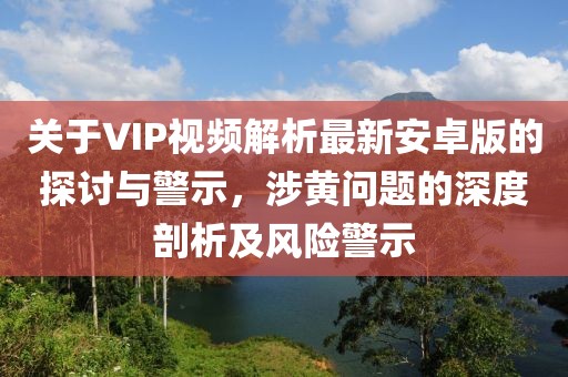關(guān)于VIP視頻解析最新安卓版的探討與警示，涉黃問題的深度剖析及風(fēng)險警示