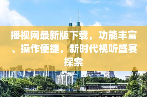 播視網(wǎng)最新版下載，功能豐富、操作便捷，新時(shí)代視聽(tīng)盛宴探索