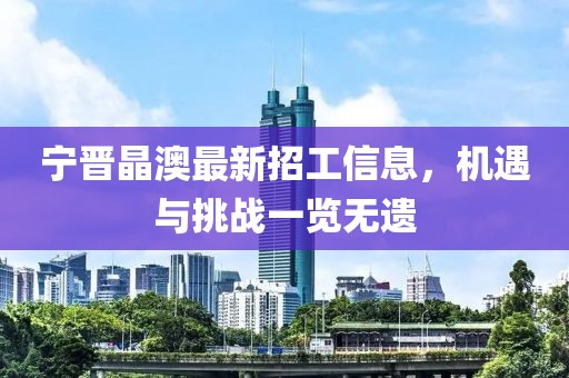 寧晉晶澳最新招工信息，機(jī)遇與挑戰(zhàn)一覽無遺