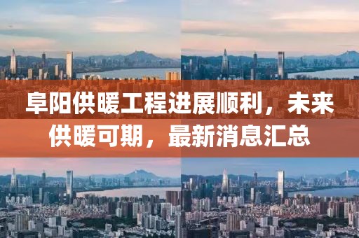 阜陽供暖工程進展順利，未來供暖可期，最新消息匯總